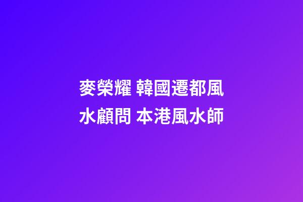麥榮耀 韓國遷都風水顧問 本港風水師